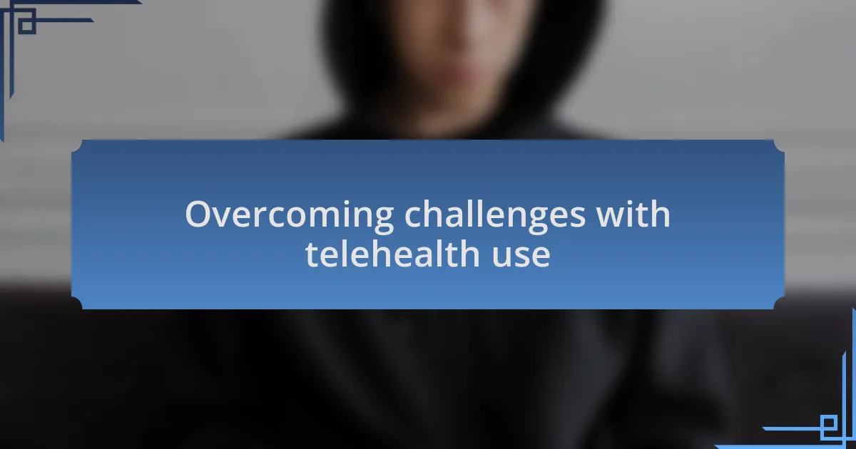 Overcoming challenges with telehealth use