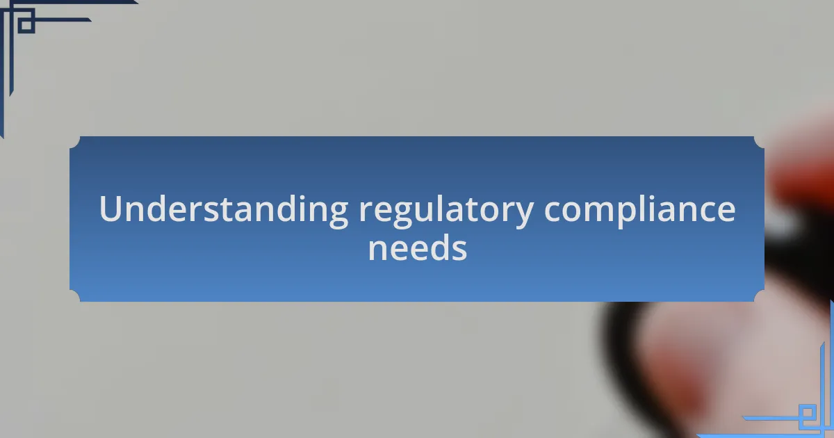 Understanding regulatory compliance needs