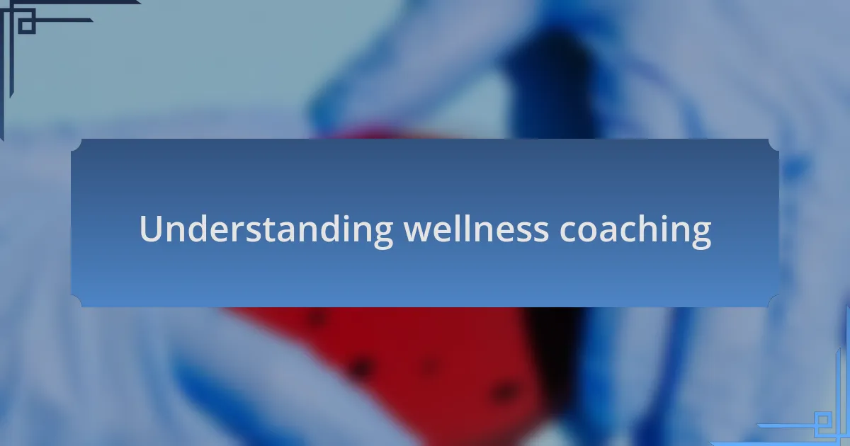 Understanding wellness coaching